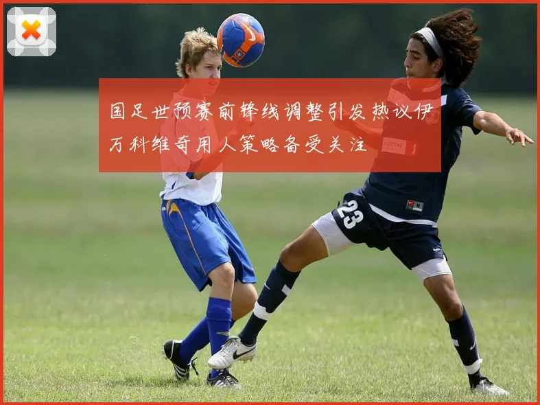 国足世预赛前锋线调整引发热议伊万科维奇用人策略备受关注