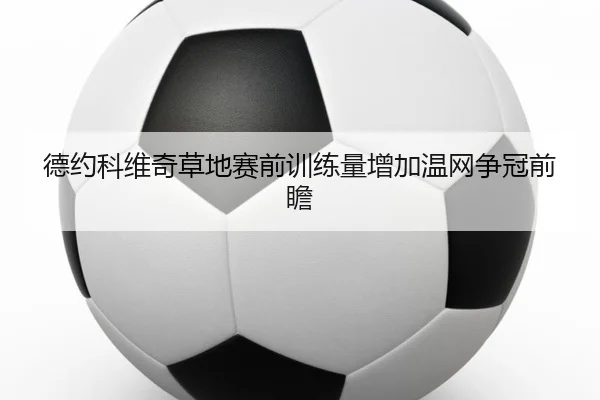 德约科维奇草地赛前训练量增加温网争冠前瞻