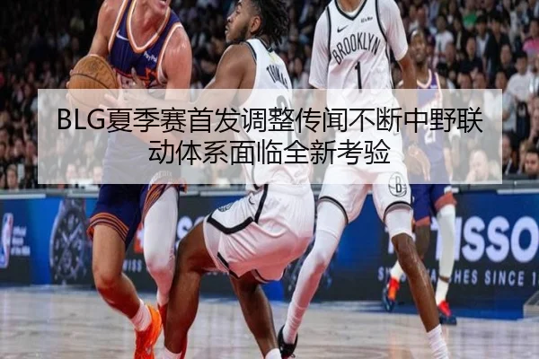 BLG夏季赛首发调整传闻不断中野联动体系面临全新考验