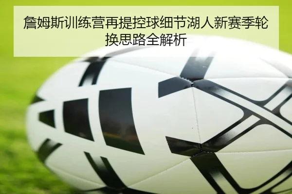 詹姆斯训练营再提控球细节湖人新赛季轮换思路全解析