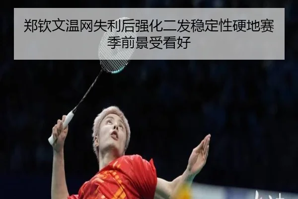 郑钦文温网失利后强化二发稳定性硬地赛季前景受看好