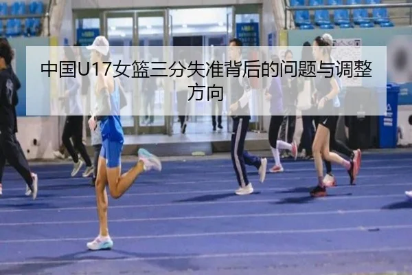 中国U17女篮三分失准背后的问题与调整方向