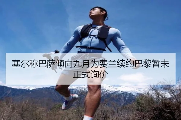 塞尔称巴萨倾向九月为费兰续约巴黎暂未正式询价