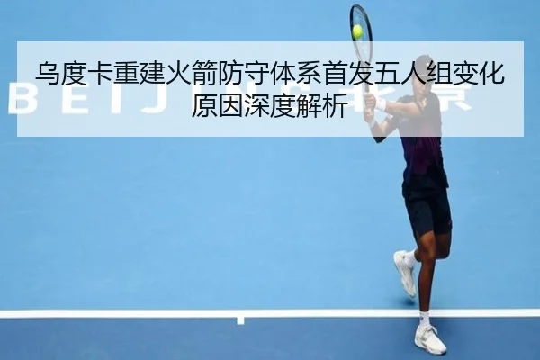 乌度卡重建火箭防守体系首发五人组变化原因深度解析