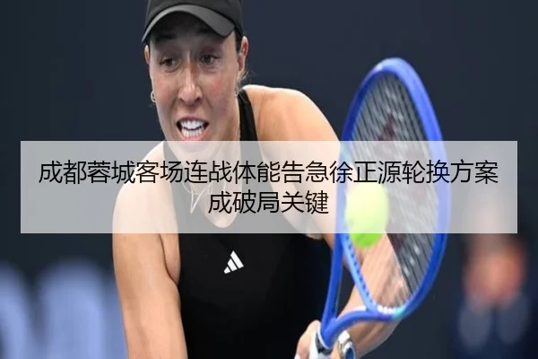 成都蓉城客场连战体能告急徐正源轮换方案成破局关键